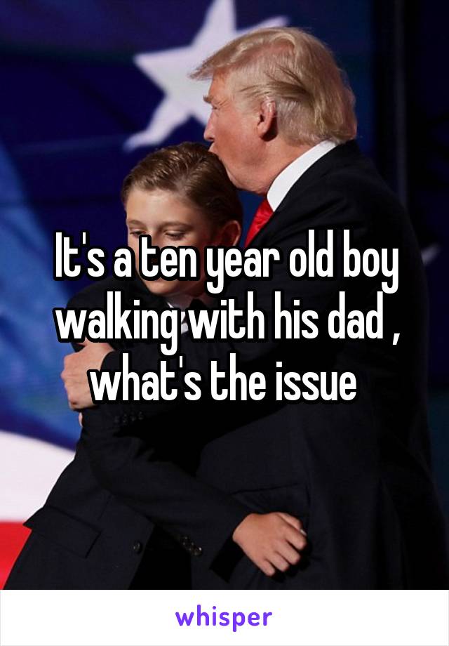 It's a ten year old boy walking with his dad , what's the issue 