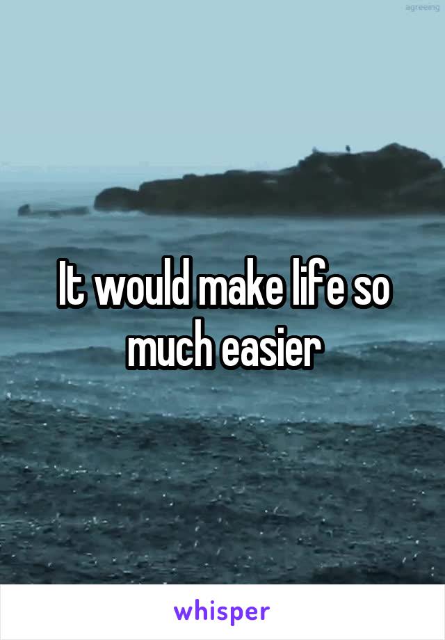 It would make life so much easier