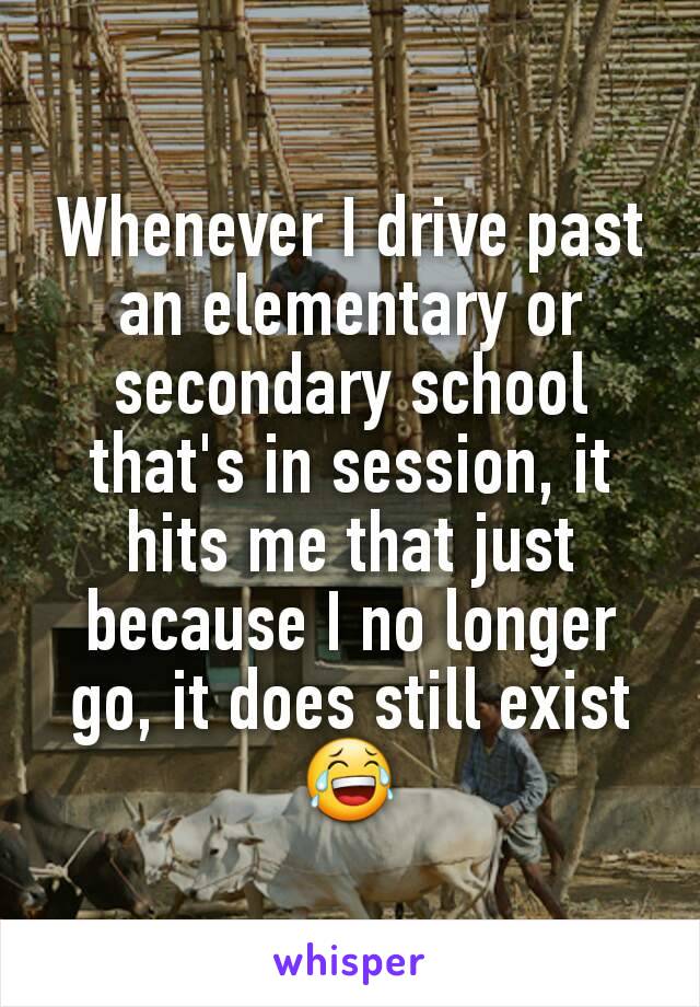 Whenever I drive past an elementary or secondary school that's in session, it hits me that just because I no longer go, it does still exist 😂