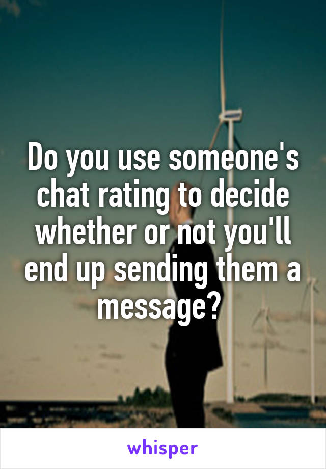 Do you use someone's chat rating to decide whether or not you'll end up sending them a message? 