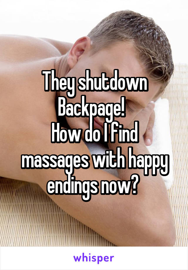 They shutdown Backpage!  
How do I find massages with happy endings now? 