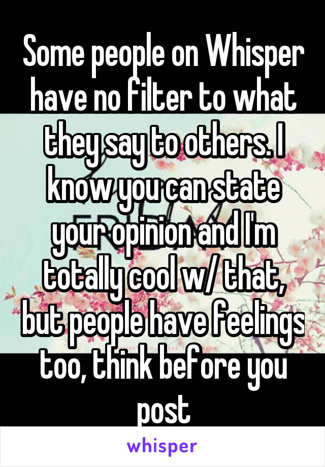 Some people on Whisper have no filter to what they say to others. I know you can state your opinion and I'm totally cool w/ that, but people have feelings too, think before you post