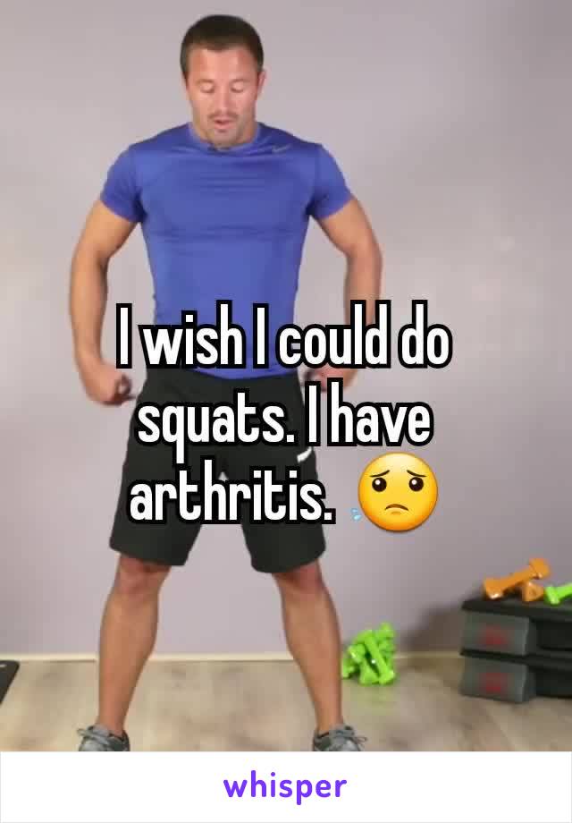 I wish I could do squats. I have arthritis. 😟