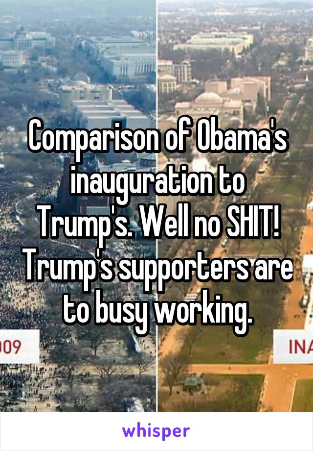 Comparison of Obama's inauguration to Trump's. Well no SHIT! Trump's supporters are to busy working.