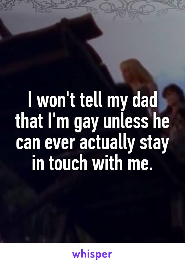 I won't tell my dad that I'm gay unless he can ever actually stay in touch with me.