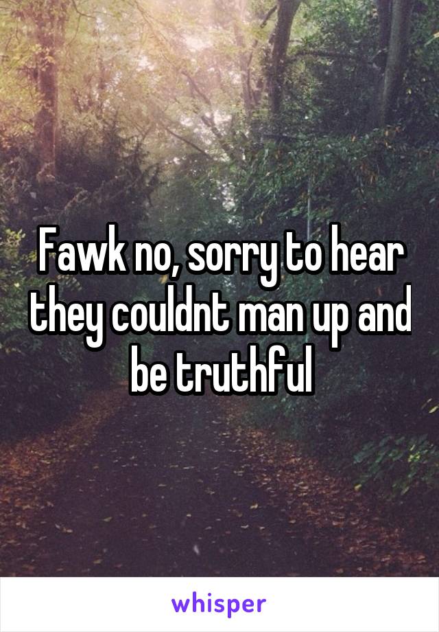 Fawk no, sorry to hear they couldnt man up and be truthful