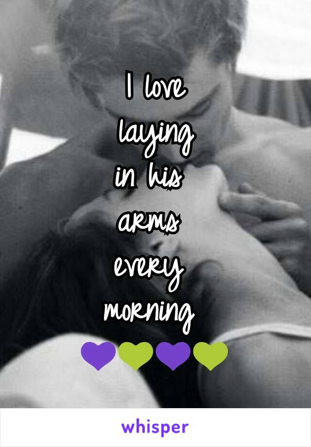 I love
 laying 
in his 
arms 
every 
morning 
💜💚💜💚