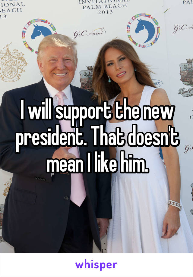 I will support the new president. That doesn't mean I like him.