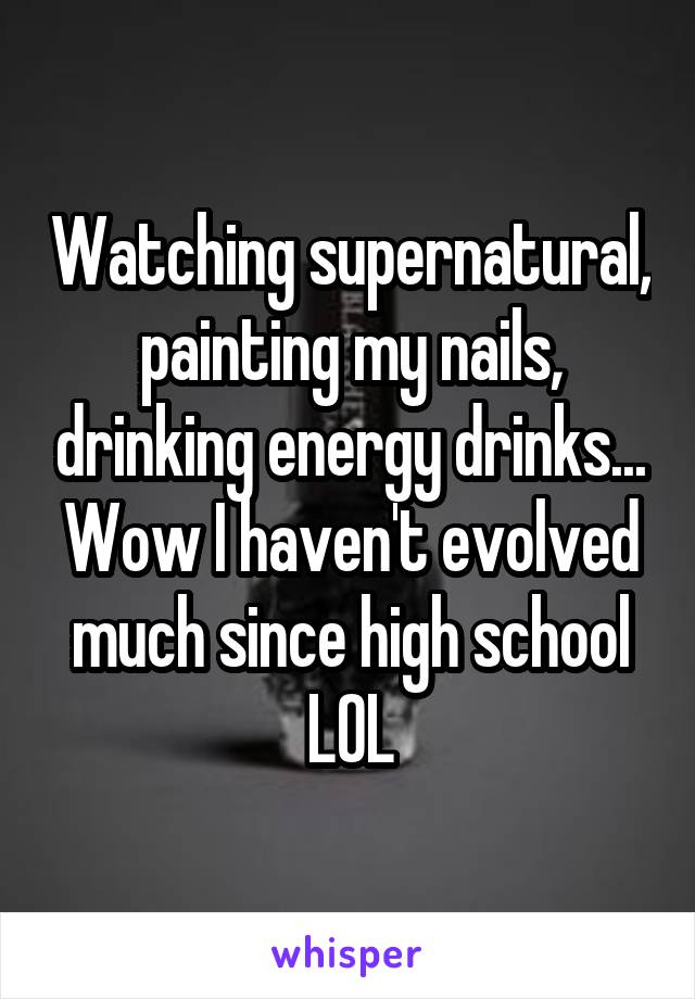 Watching supernatural, painting my nails, drinking energy drinks...
Wow I haven't evolved much since high school LOL