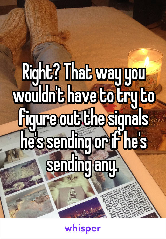 Right? That way you wouldn't have to try to figure out the signals he's sending or if he's sending any. 