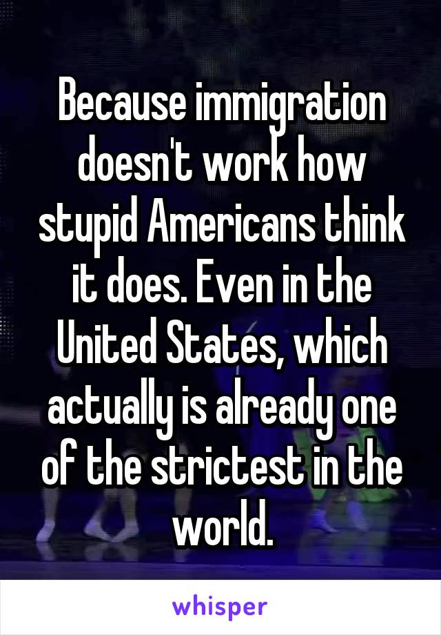 Because immigration doesn't work how stupid Americans think it does. Even in the United States, which actually is already one of the strictest in the world.