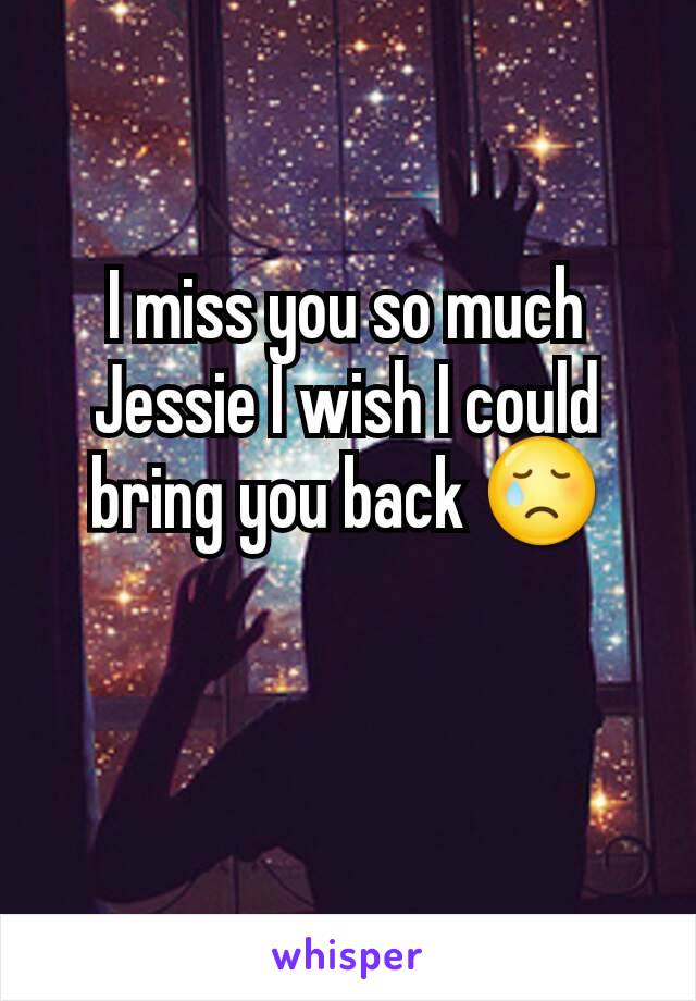 I miss you so much Jessie I wish I could bring you back 😢