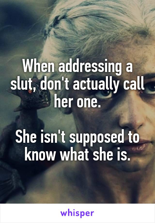 When addressing a slut, don't actually call her one.

She isn't supposed to know what she is.