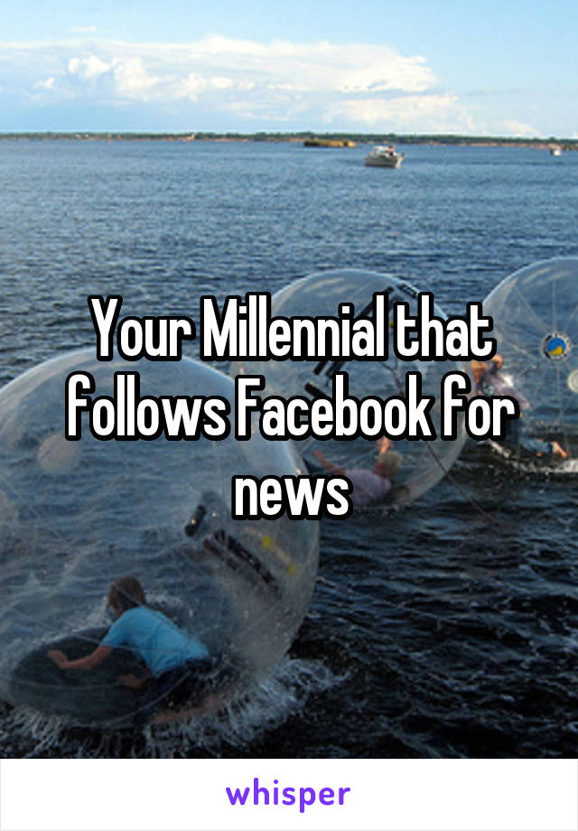 Your Millennial that follows Facebook for news