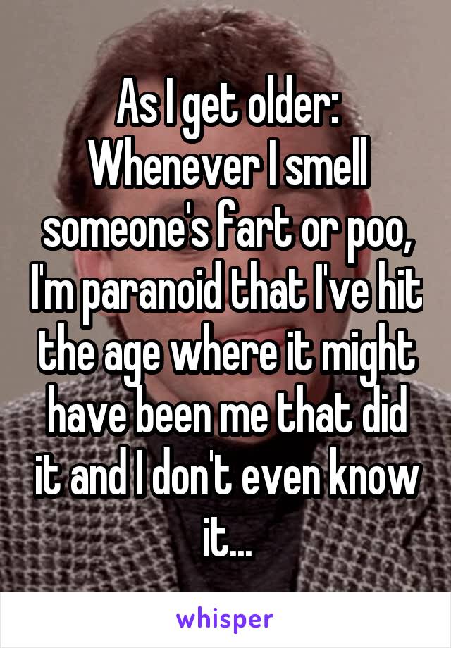 As I get older:
Whenever I smell someone's fart or poo, I'm paranoid that I've hit the age where it might have been me that did it and I don't even know it...