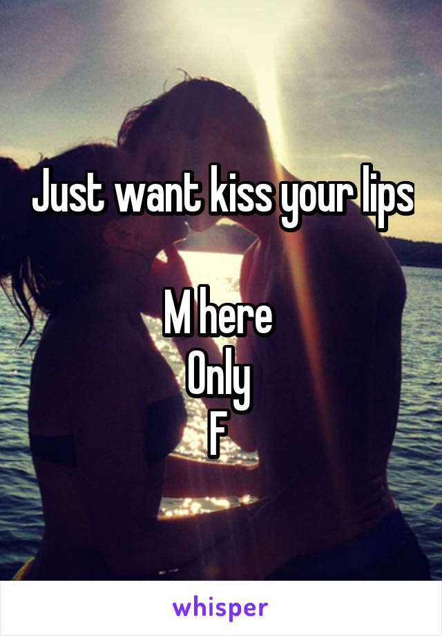 Just want kiss your lips 
M here 
Only 
F 