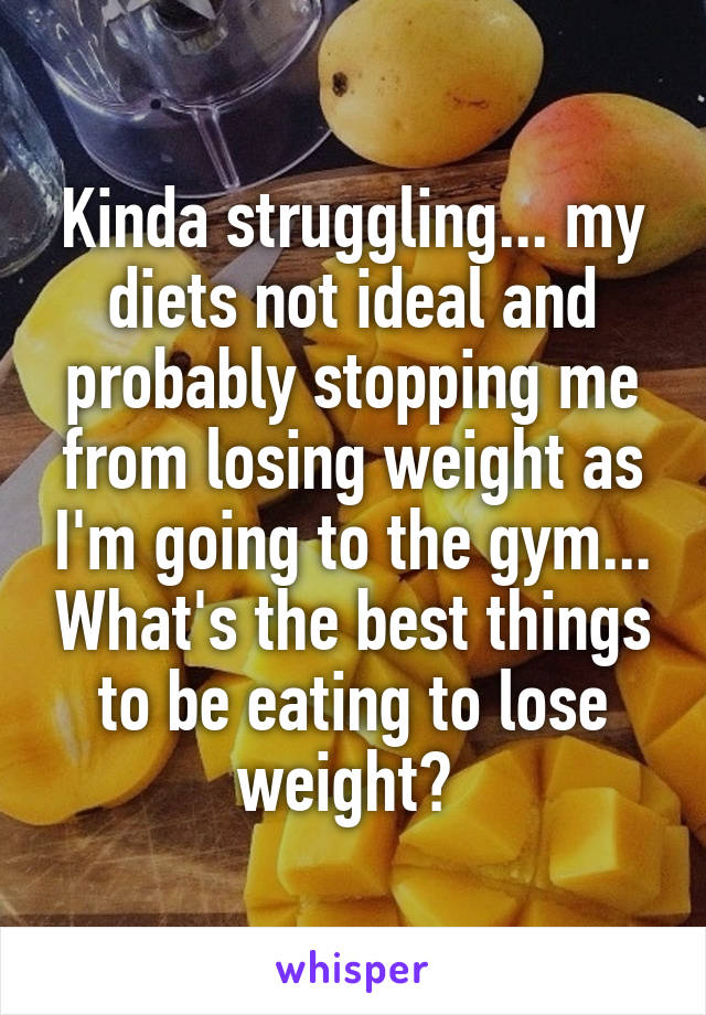 Kinda struggling... my diets not ideal and probably stopping me from losing weight as I'm going to the gym... What's the best things to be eating to lose weight? 