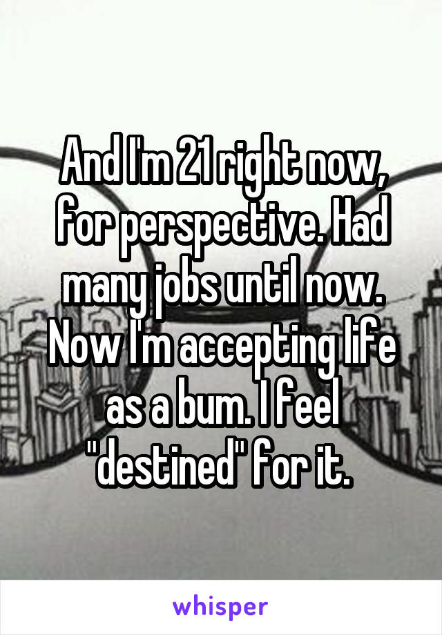 And I'm 21 right now, for perspective. Had many jobs until now. Now I'm accepting life as a bum. I feel "destined" for it. 