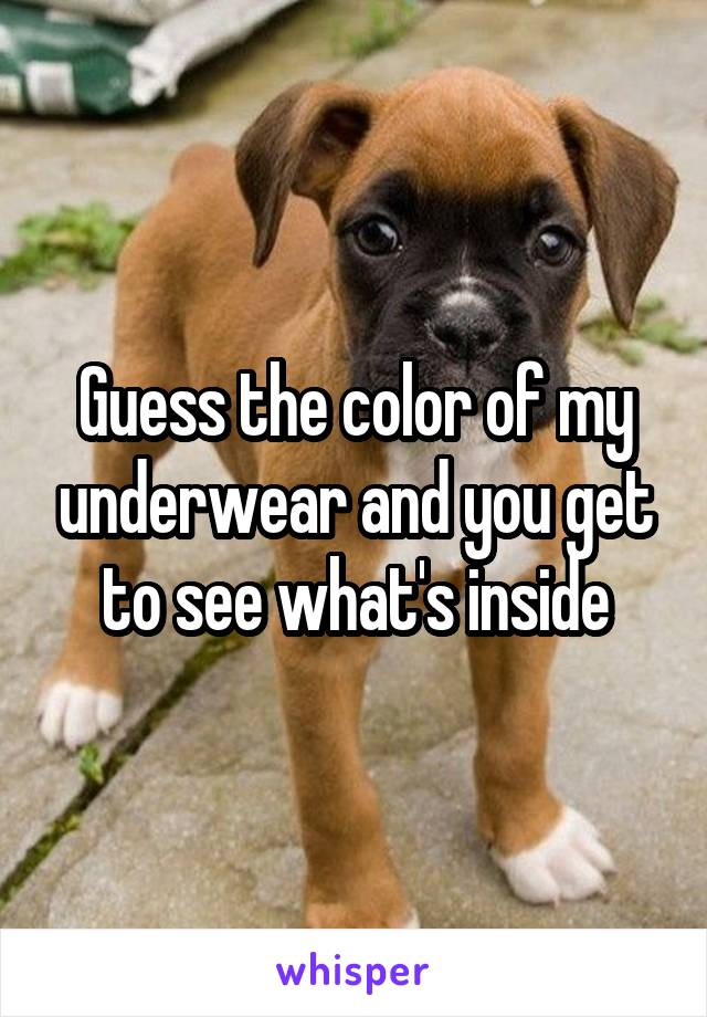 Guess the color of my underwear and you get to see what's inside