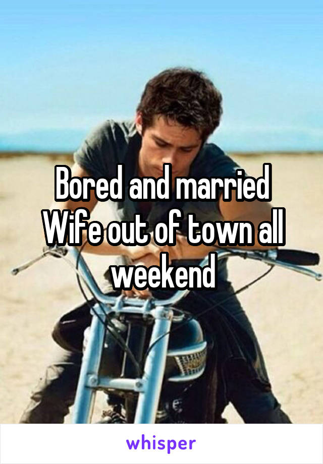 Bored and married
Wife out of town all weekend