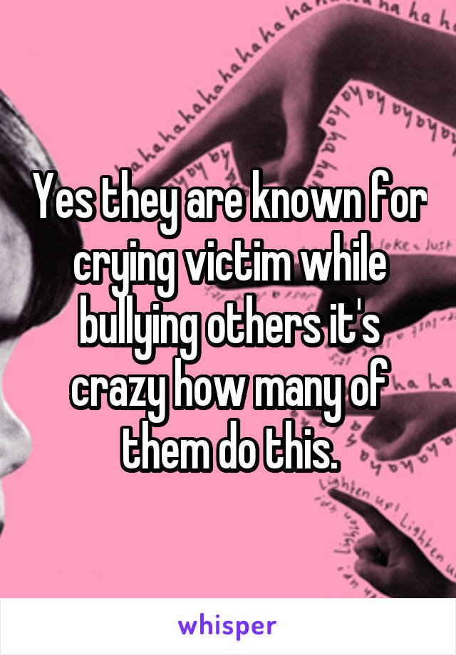 Yes they are known for crying victim while bullying others it's crazy how many of them do this.