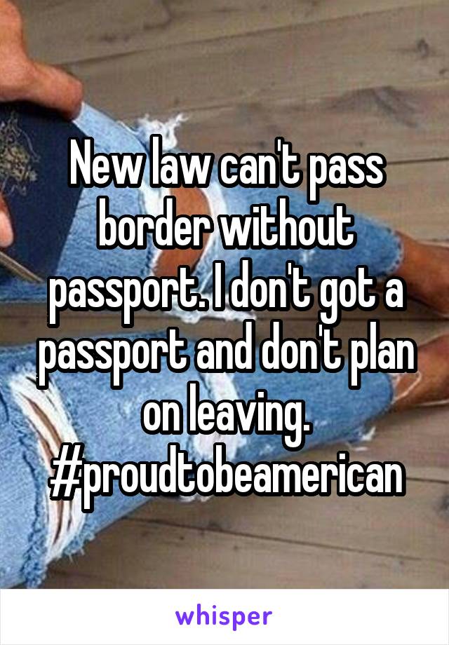 New law can't pass border without passport. I don't got a passport and don't plan on leaving. #proudtobeamerican