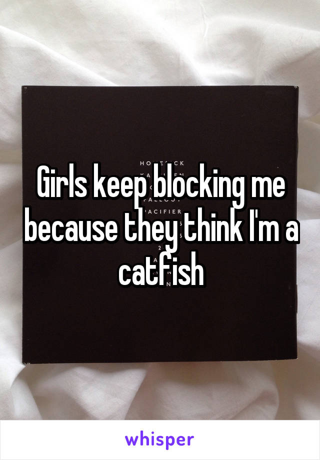 Girls keep blocking me because they think I'm a catfish