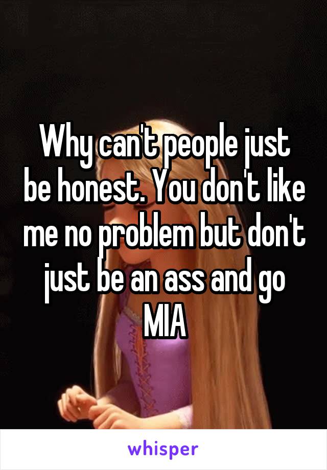 Why can't people just be honest. You don't like me no problem but don't just be an ass and go MIA