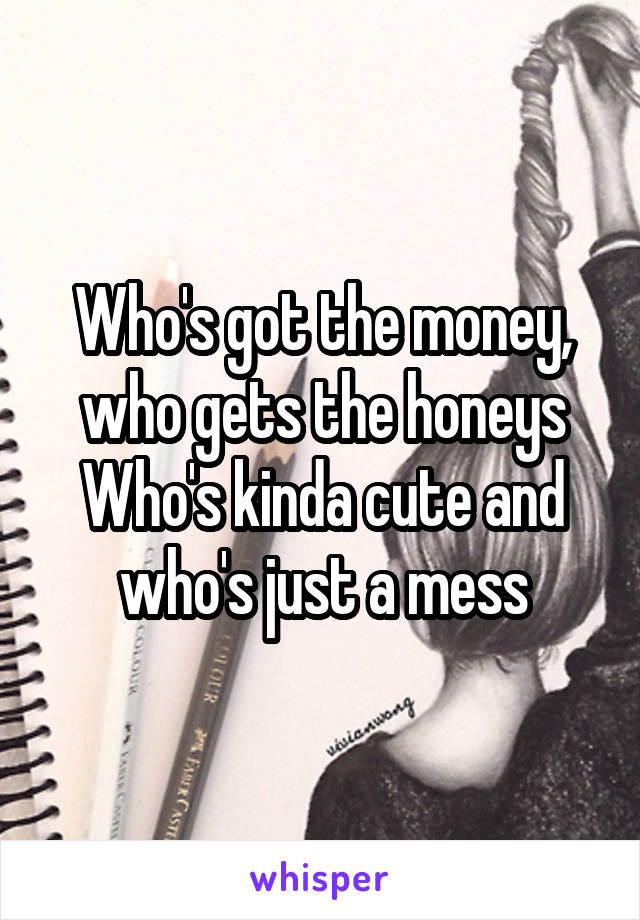 Who's got the money, who gets the honeys
Who's kinda cute and who's just a mess