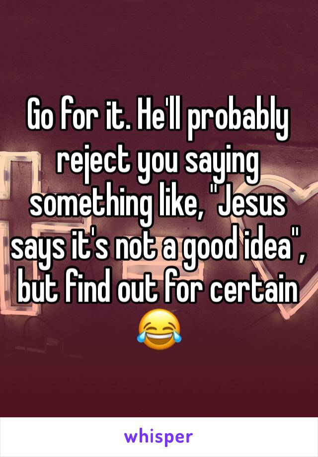 Go for it. He'll probably reject you saying something like, "Jesus says it's not a good idea", but find out for certain 😂