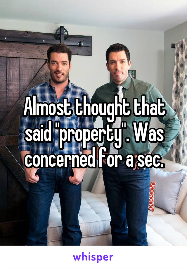 Almost thought that said "property". Was concerned for a sec.