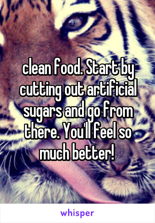 clean food. Start by cutting out artificial sugars and go from there. You'll feel so much better! 