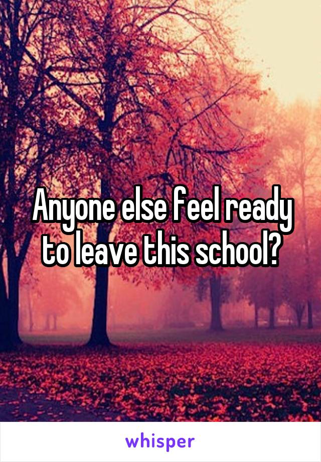 Anyone else feel ready to leave this school?