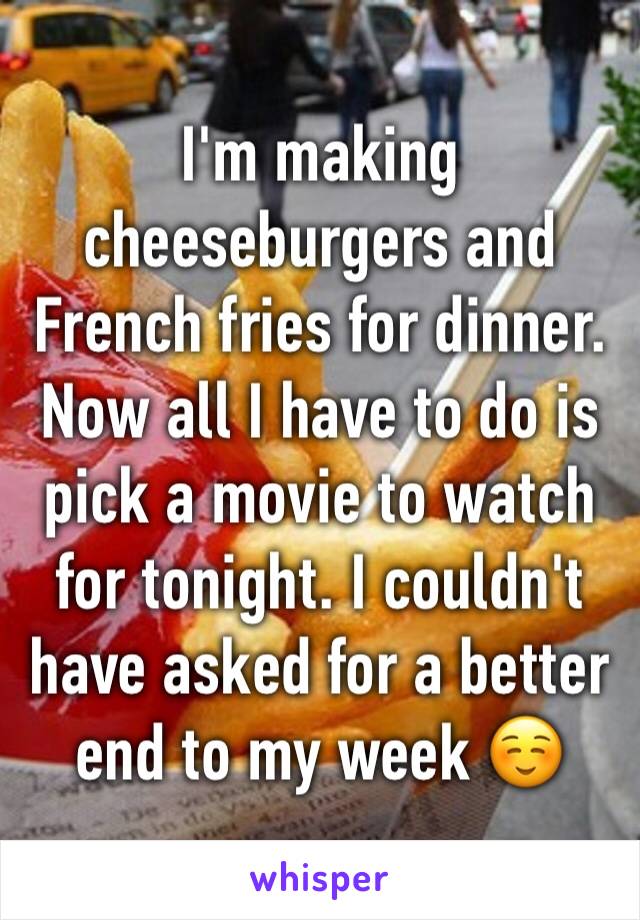 I'm making cheeseburgers and French fries for dinner. Now all I have to do is pick a movie to watch for tonight. I couldn't have asked for a better end to my week ☺