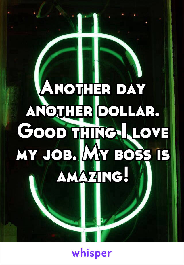 Another day another dollar. Good thing I love my job. My boss is amazing!