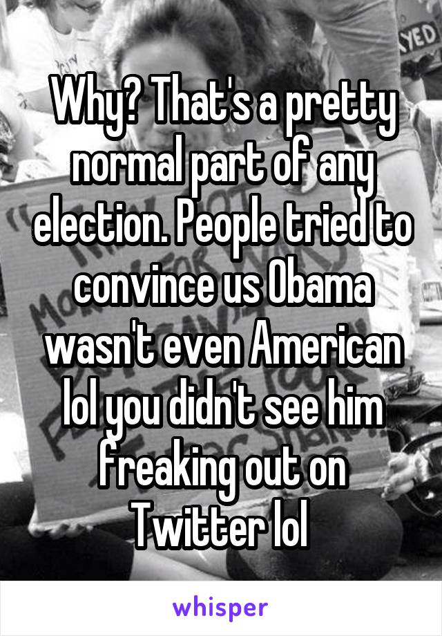 Why? That's a pretty normal part of any election. People tried to convince us Obama wasn't even American lol you didn't see him freaking out on Twitter lol 