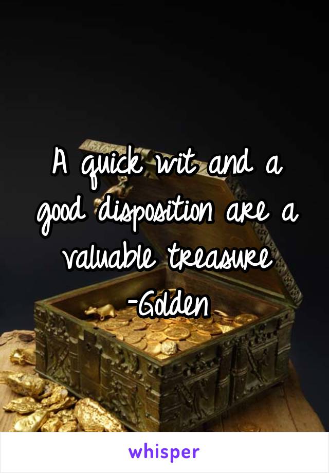 A quick wit and a good disposition are a valuable treasure
-Golden