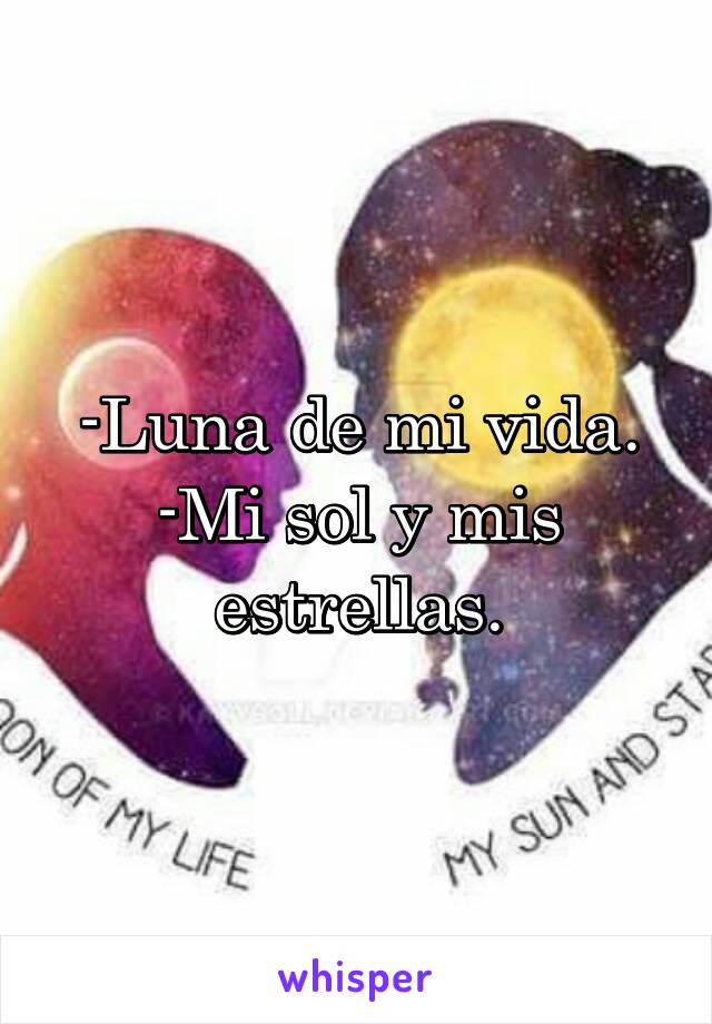 -Luna de mi vida.
-Mi sol y mis estrellas.