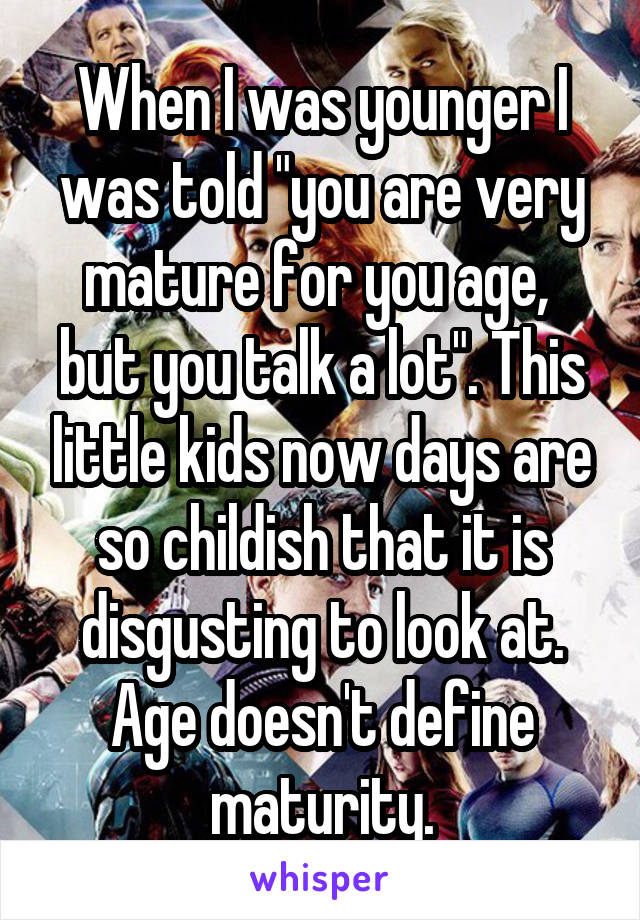 When I was younger I was told "you are very mature for you age,  but you talk a lot". This little kids now days are so childish that it is disgusting to look at. Age doesn't define maturity.