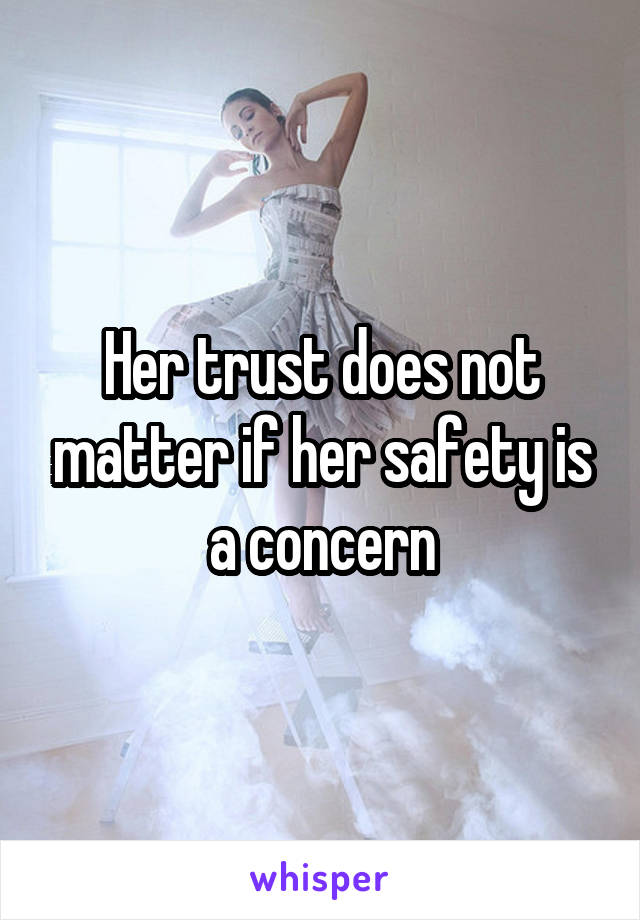 Her trust does not matter if her safety is a concern