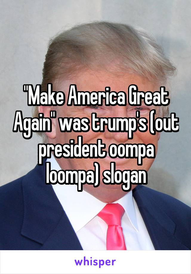 "Make America Great Again" was trump's (out president oompa loompa) slogan