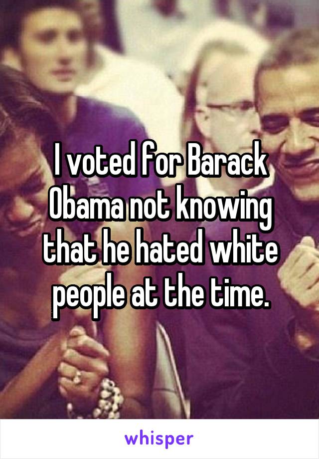 I voted for Barack Obama not knowing that he hated white people at the time.