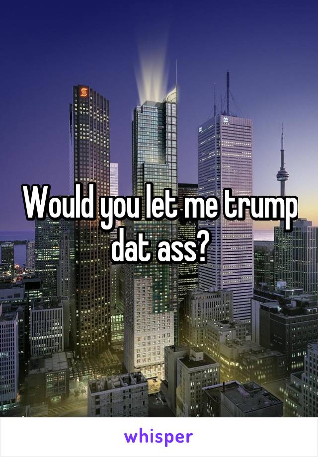 Would you let me trump dat ass?