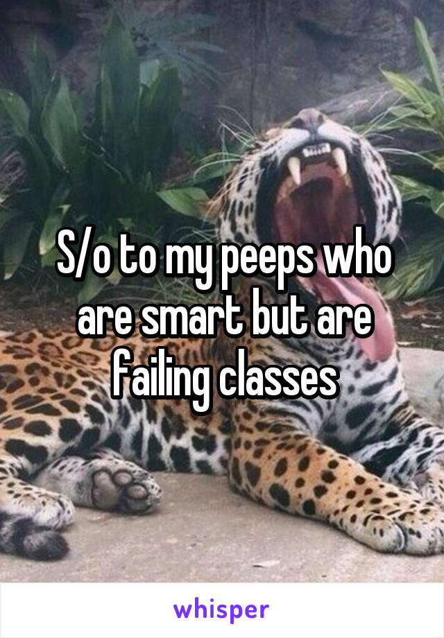 S/o to my peeps who are smart but are failing classes