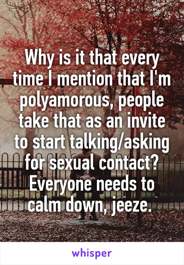 Why is it that every time I mention that I'm polyamorous, people take that as an invite to start talking/asking for sexual contact? Everyone needs to calm down, jeeze. 