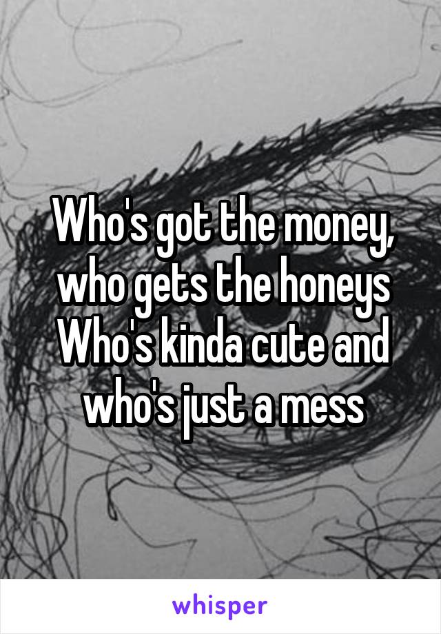 Who's got the money, who gets the honeys
Who's kinda cute and who's just a mess