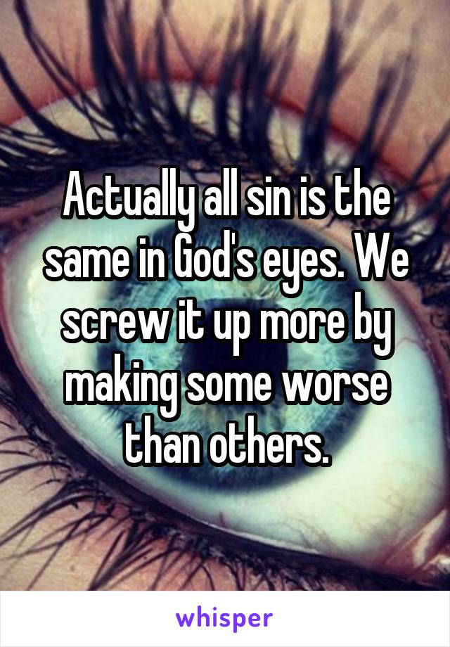 Actually all sin is the same in God's eyes. We screw it up more by making some worse than others.