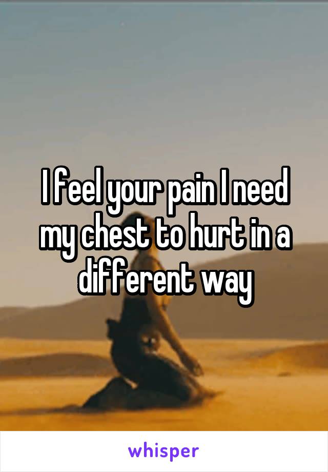 I feel your pain I need my chest to hurt in a different way