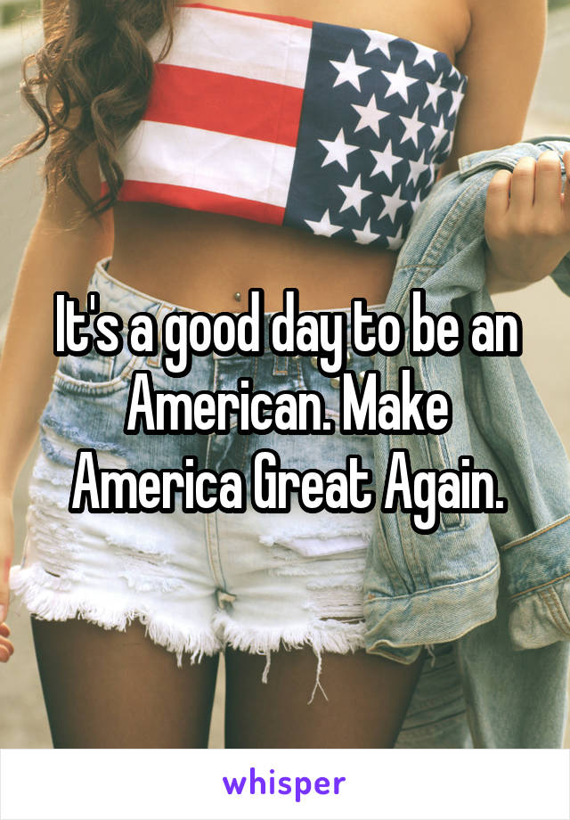 It's a good day to be an American. Make America Great Again.