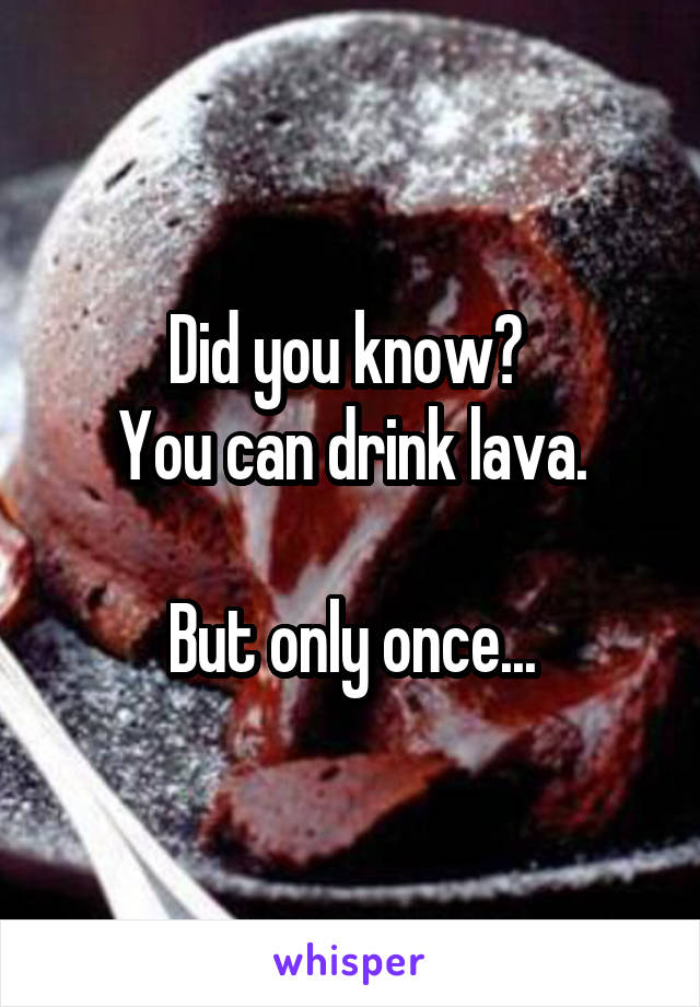 Did you know? 
You can drink lava.

But only once...